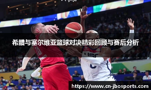希腊与塞尔维亚篮球对决精彩回顾与赛后分析