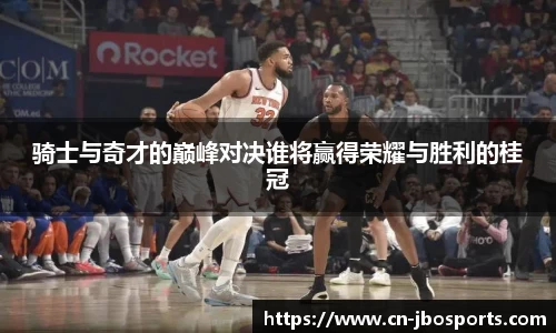 骑士与奇才的巅峰对决谁将赢得荣耀与胜利的桂冠